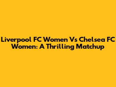 Liverpool FC Women Vs Chelsea FC Women: A Thrilling Matchup