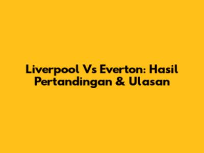 Liverpool Vs Everton: Hasil Pertandingan & Ulasan