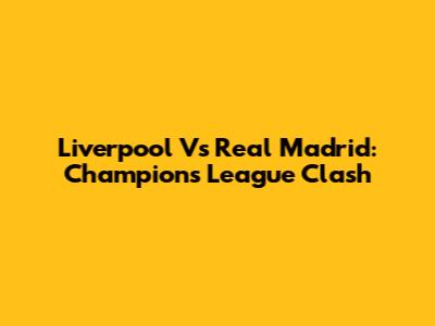 Liverpool Vs Real Madrid: Champions League Clash