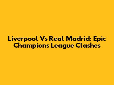 Liverpool Vs Real Madrid: Epic Champions League Clashes