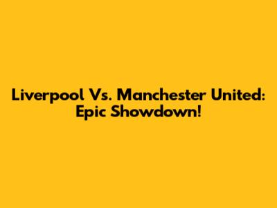 Liverpool Vs. Manchester United: Epic Showdown!