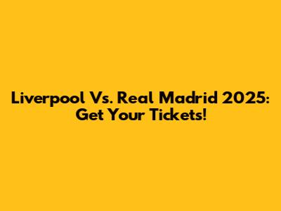 Liverpool Vs. Real Madrid 2025: Get Your Tickets!