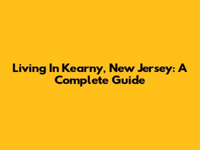 Living In Kearny, New Jersey: A Complete Guide