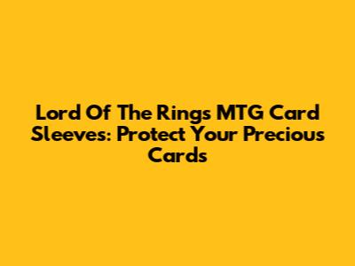 Lord Of The Rings MTG Card Sleeves: Protect Your Precious Cards