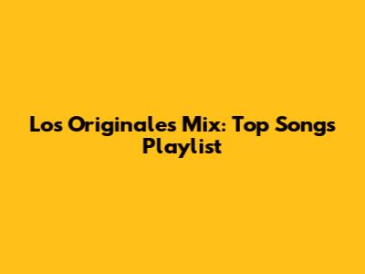 Los Originales Mix: Top Songs Playlist