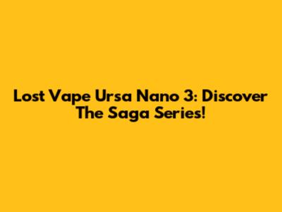 Lost Vape Ursa Nano 3: Discover The Saga Series!
