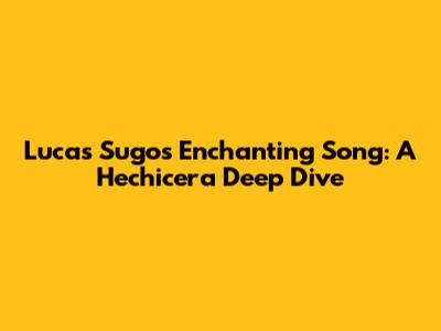 Lucas Sugo's Enchanting Song: A Hechicera Deep Dive
