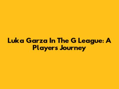 Luka Garza In The G League: A Player's Journey