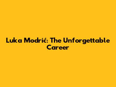 Luka Modrić: The Unforgettable Career