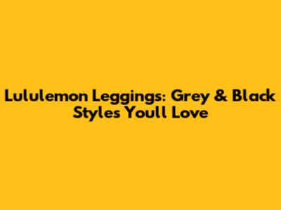 Lululemon Leggings: Grey & Black Styles You'll Love