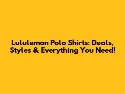Lululemon Polo Shirts: Deals, Styles & Everything You Need!