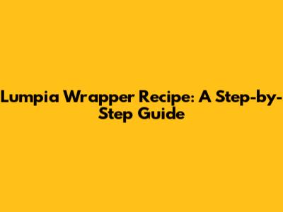 Lumpia Wrapper Recipe: A Step-by-Step Guide