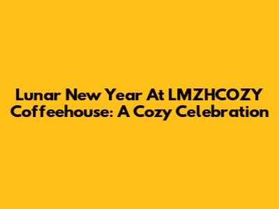 Lunar New Year At LMZHCOZY Coffeehouse: A Cozy Celebration