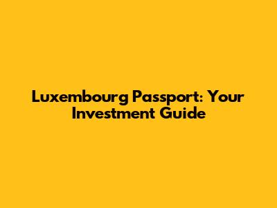 Luxembourg Passport: Your Investment Guide