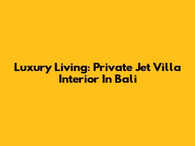 Luxury Living: Private Jet Villa Interior In Bali