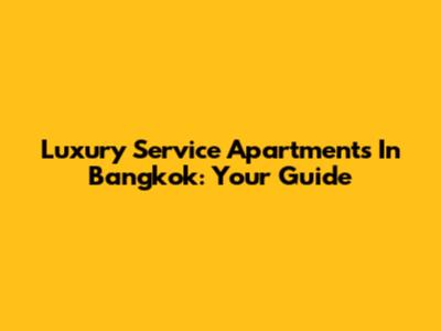 Luxury Service Apartments In Bangkok: Your Guide