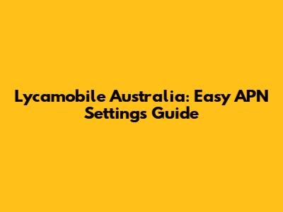 Lycamobile Australia: Easy APN Settings Guide
