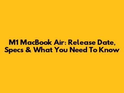 M1 MacBook Air: Release Date, Specs & What You Need To Know