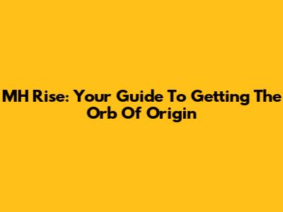 MH Rise: Your Guide To Getting The Orb Of Origin
