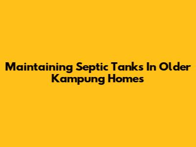 Maintaining Septic Tanks In Older Kampung Homes