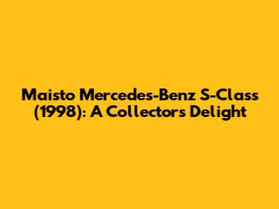 Maisto Mercedes-Benz S-Class (1998): A Collector's Delight