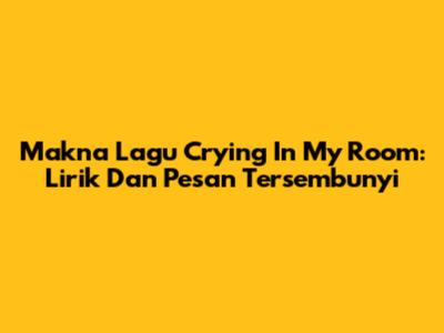 Makna Lagu Crying In My Room: Lirik Dan Pesan Tersembunyi