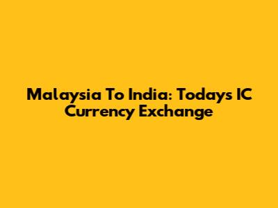 Malaysia To India: Today's IC Currency Exchange