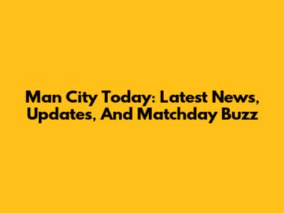 Man City Today: Latest News, Updates, And Matchday Buzz