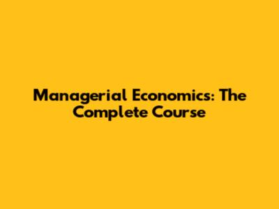 Managerial Economics: The Complete Course