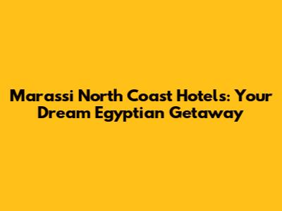 Marassi North Coast Hotels: Your Dream Egyptian Getaway