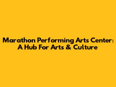 Marathon Performing Arts Center: A Hub For Arts & Culture