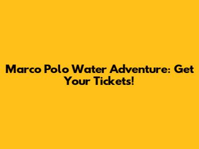 Marco Polo Water Adventure: Get Your Tickets!