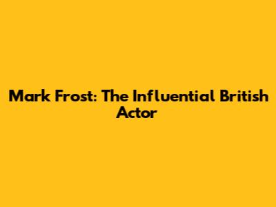 Mark Frost: The Influential British Actor