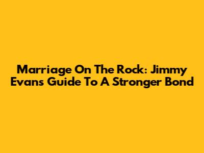 Marriage On The Rock: Jimmy Evans' Guide To A Stronger Bond