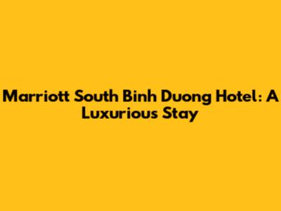 Marriott South Binh Duong Hotel: A Luxurious Stay