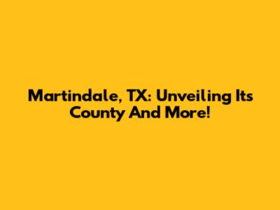 Martindale, TX: Unveiling Its County And More!