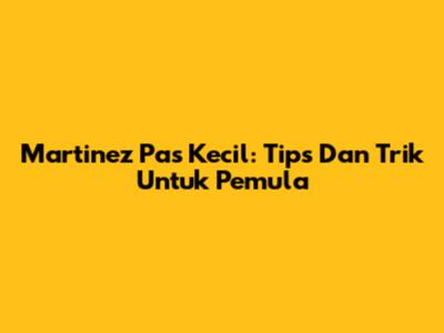 Martinez Pas Kecil: Tips Dan Trik Untuk Pemula