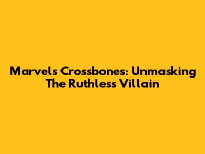 Marvel's Crossbones: Unmasking The Ruthless Villain