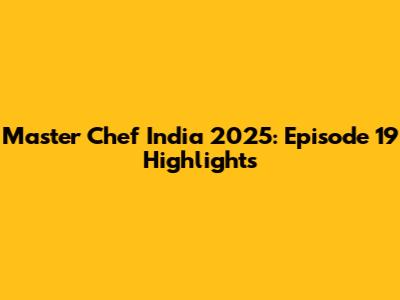 Master Chef India 2025: Episode 19 Highlights