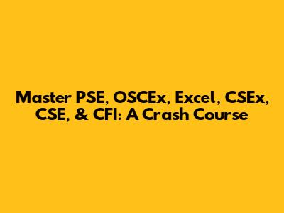 Master PSE, OSCEx, Excel, CSEx, CSE, & CFI: A Crash Course