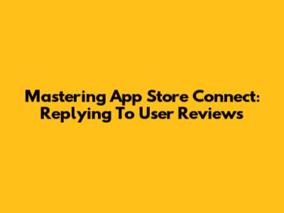 Mastering App Store Connect: Replying To User Reviews
