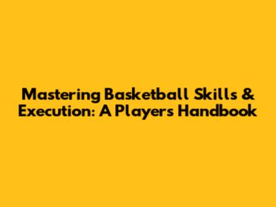Mastering Basketball Skills & Execution: A Player's Handbook