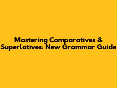Mastering Comparatives & Superlatives: New Grammar Guide