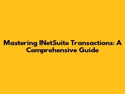 Mastering INetSuite Transactions: A Comprehensive Guide