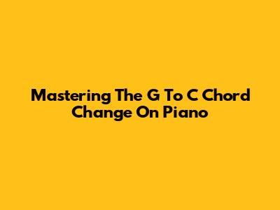Mastering The G To C Chord Change On Piano