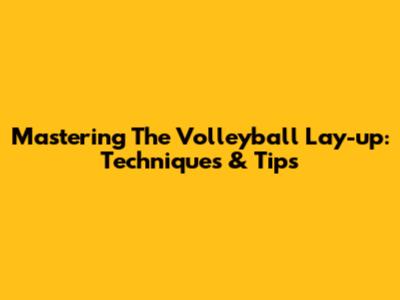Mastering The Volleyball Lay-up: Techniques & Tips