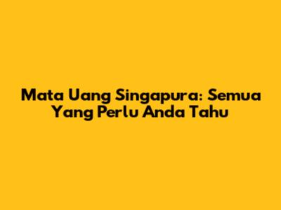 Mata Uang Singapura: Semua Yang Perlu Anda Tahu