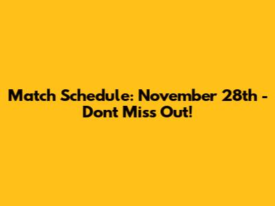Match Schedule: November 28th - Don't Miss Out!