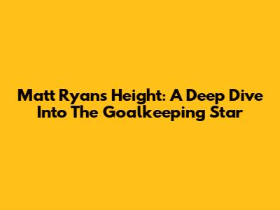 Matt Ryan's Height: A Deep Dive Into The Goalkeeping Star