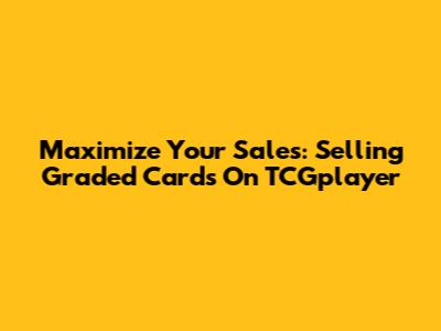 Maximize Your Sales: Selling Graded Cards On TCGplayer